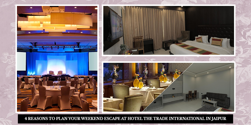 4 REASONS TO PLAN YOUR WEEKEND ESCAPE AT HOTEL THE TRADE INTERNATIONAL IN JAIPUR